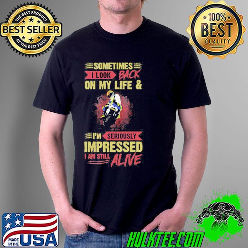 Dirt bike sometimes I look back on my life and I'm seriously impressed I'm still alive shirt
