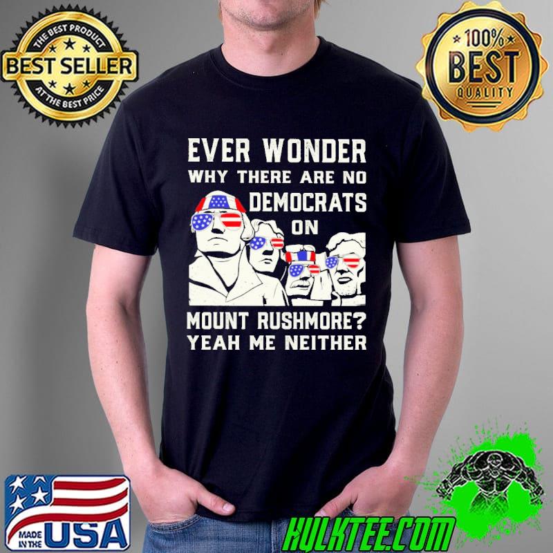 Ever Wonder Why There Are No Democrats On Mount Rushmore Yeah Me Neither Shirt