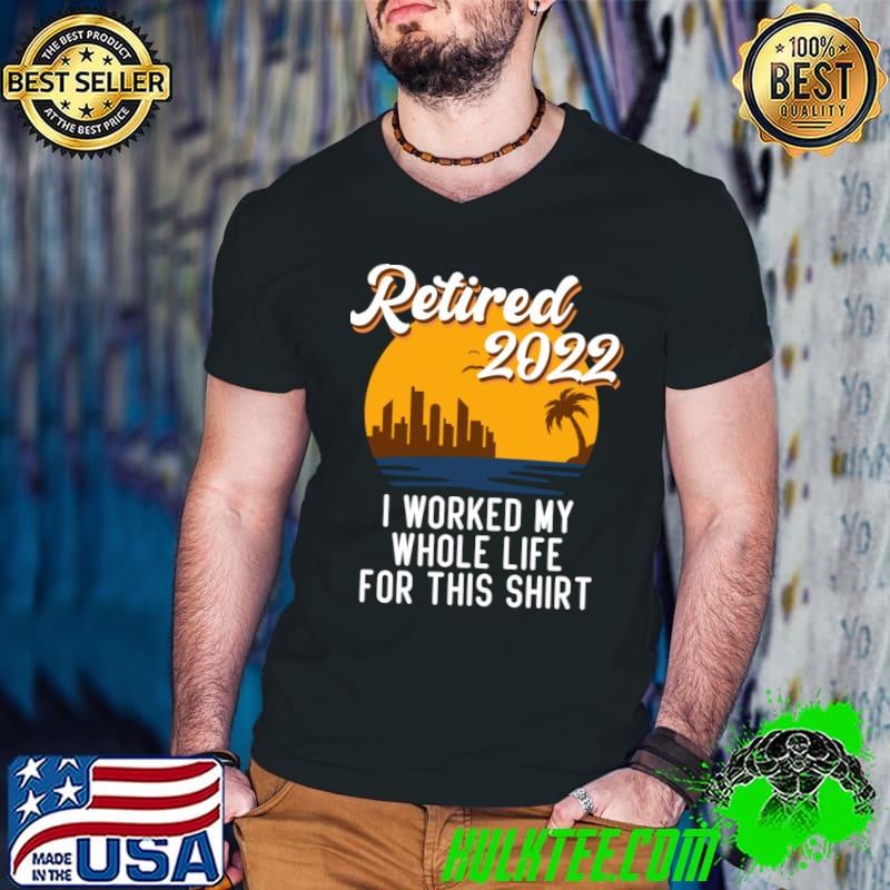 Funny Retirement 2022 Retired 2022 I Worked My Whole Life For This Shirt T-Shirt Funny Retirement 2022 Retired 2022 I Worked My Whole Life For This Shirt T-Shirt