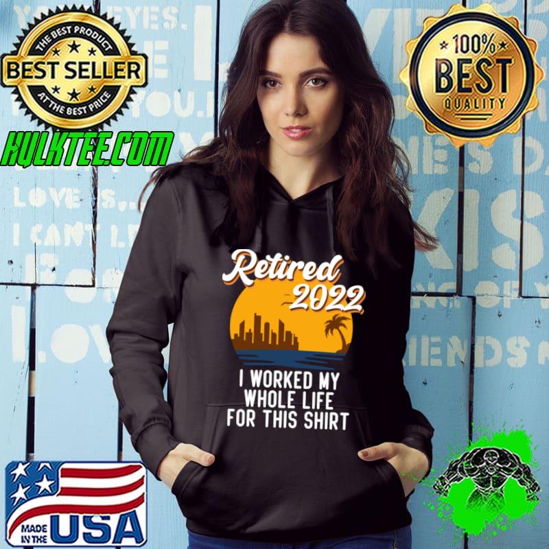 Funny Retirement 2022 Retired 2022 I Worked My Whole Life For This Shirt T-Shirt Hoodie Funny Retirement 2022 Retired 2022 I Worked My Whole Life For This Shirt T-Shirt Hoodie