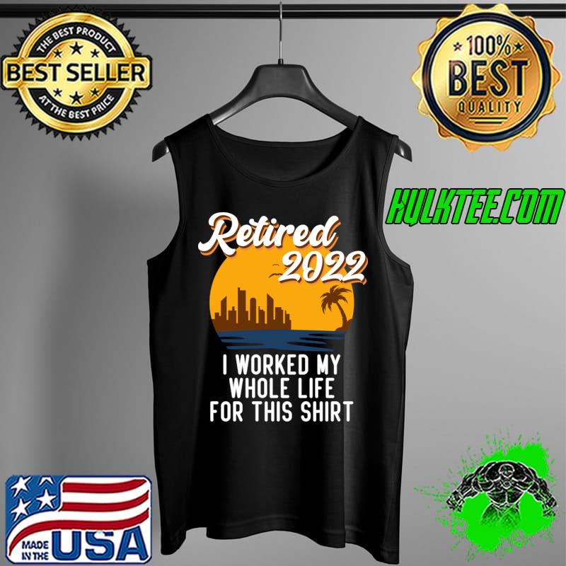 Funny Retirement 2022 Retired 2022 I Worked My Whole Life For This Shirt T-Shirt Tank Top Funny Retirement 2022 Retired 2022 I Worked My Whole Life For This Shirt T-Shirt Tank Top
