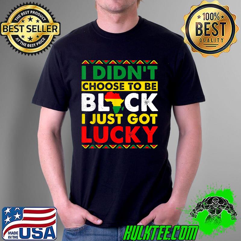 I Didn't Choose To Be Black Just Got Lucky BHM African Pride T-Shirt