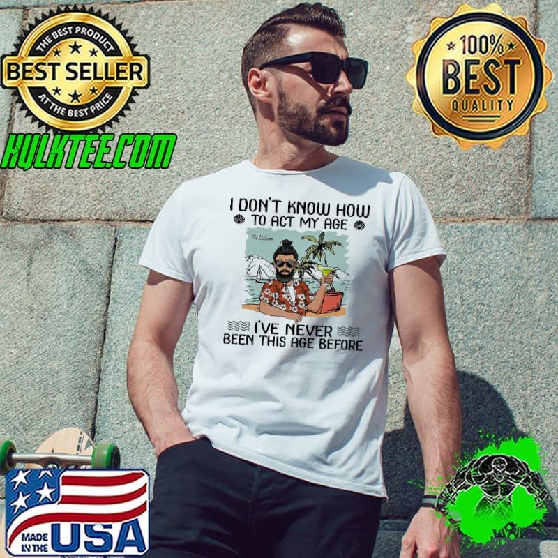 I Don't know How To Act My Age I've Never Been This Age Before Shirt
