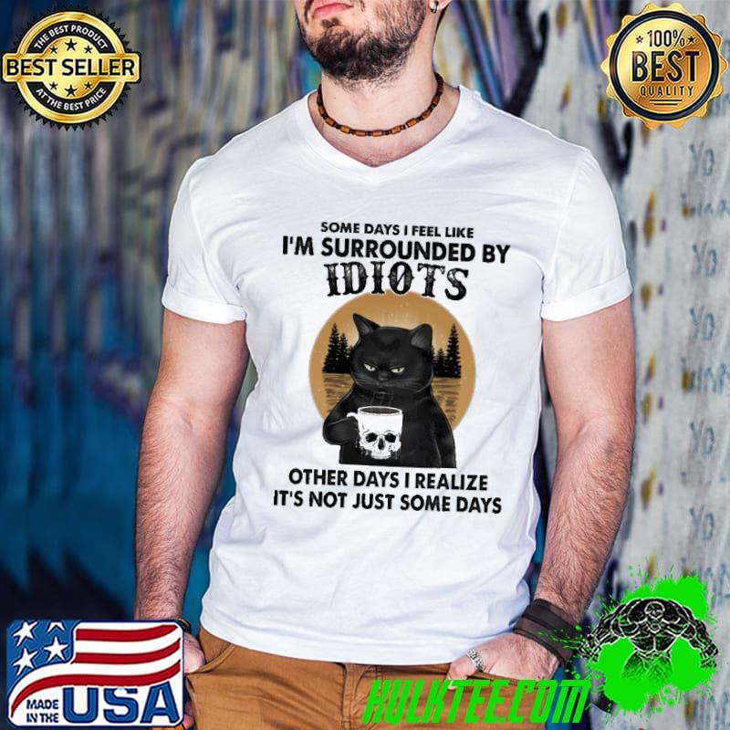 I Feel Like I'm Surrounded By Idiots Other Days I Realize Cat Shirt