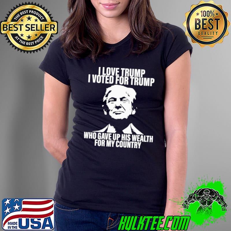 I Love Trump I Voted For Trump Who Gave Up His Wealth For My Country Shirt Ladies Tee I Love Trump I Voted For Trump Who Gave Up His Wealth For My Country Shirt Ladies Tee