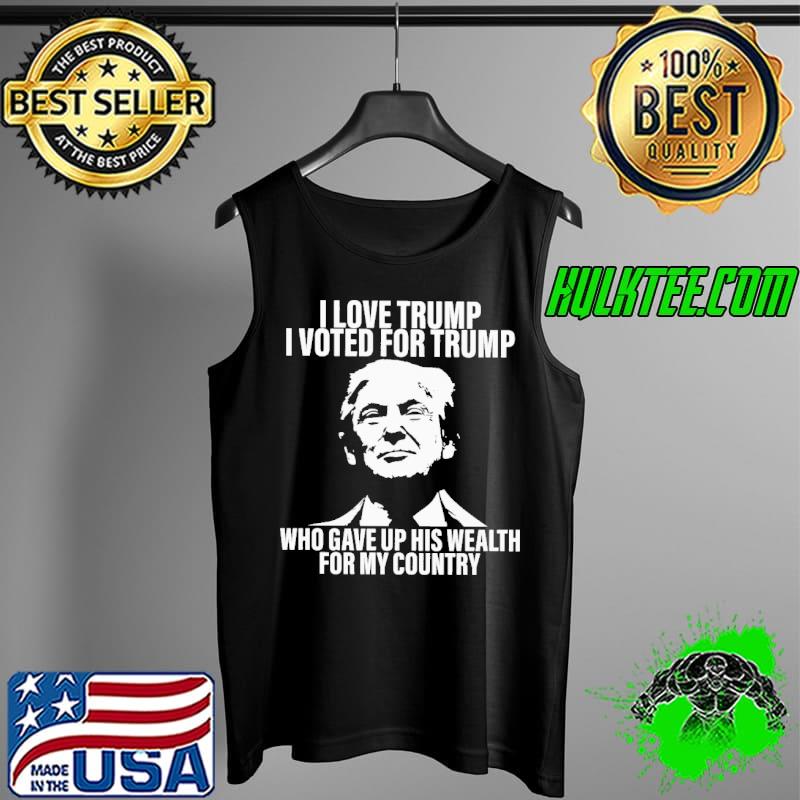 I Love Trump I Voted For Trump Who Gave Up His Wealth For My Country Shirt Tank Top I Love Trump I Voted For Trump Who Gave Up His Wealth For My Country Shirt Tank Top