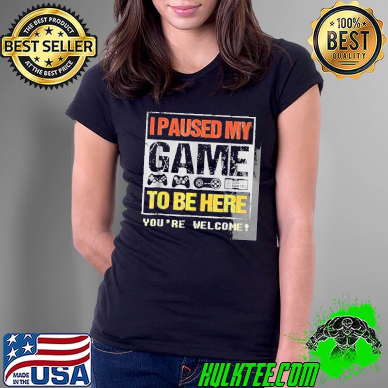 I paused my game to be here you're welcome shirt