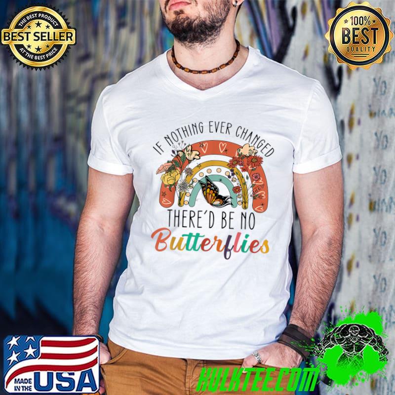 If Nothing Ever Changed There'd be No Butterflies T-Shirt Copy If Nothing Ever Changed There'd be No Butterflies T-Shirt Copy