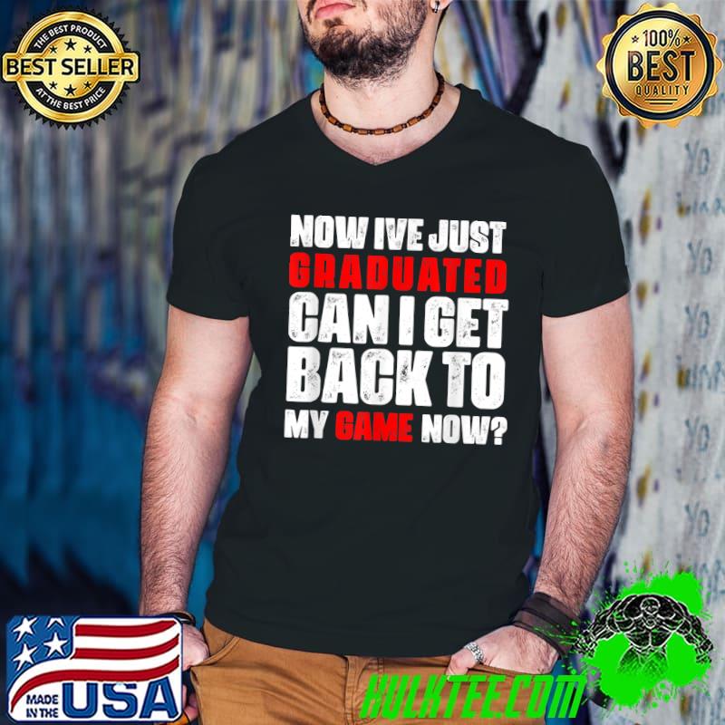 ive just graduated can i get back to my game now funny T-Shirt