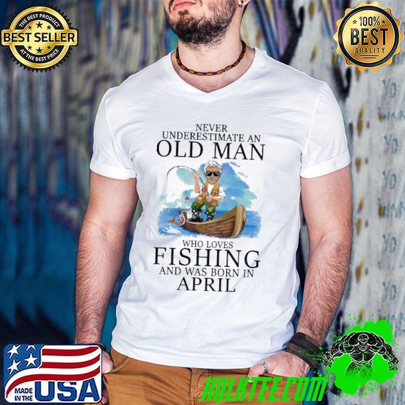 Never underestimate an old man who loves fishing was born in April shirt
