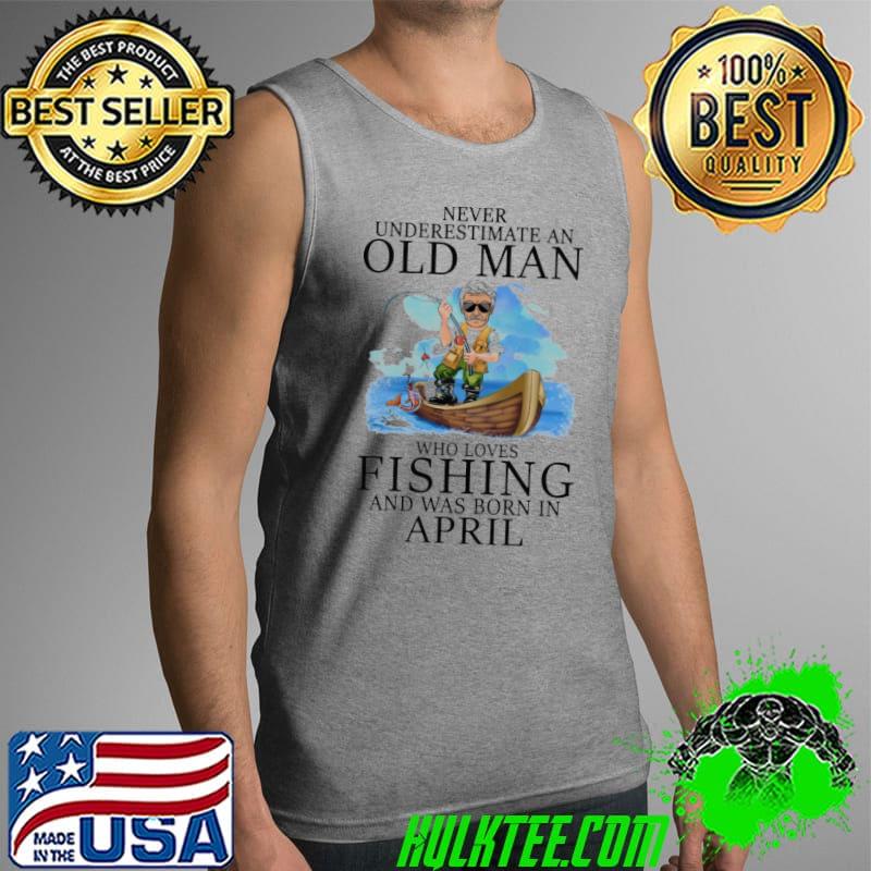 Never underestimate an old man who loves fishing was born in April Tank Top Never underestimate an old man who loves fishing was born in April Tank Top