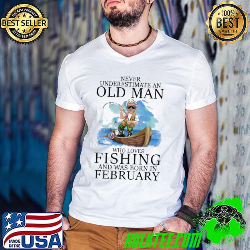 Never underestimate an old man who loves fishing was born in february shirt