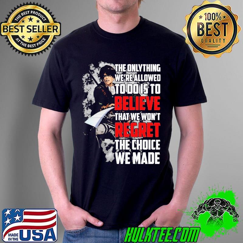 THe Onlything We're Allowed To Do Is To Believe That We Don't Regret Shirt