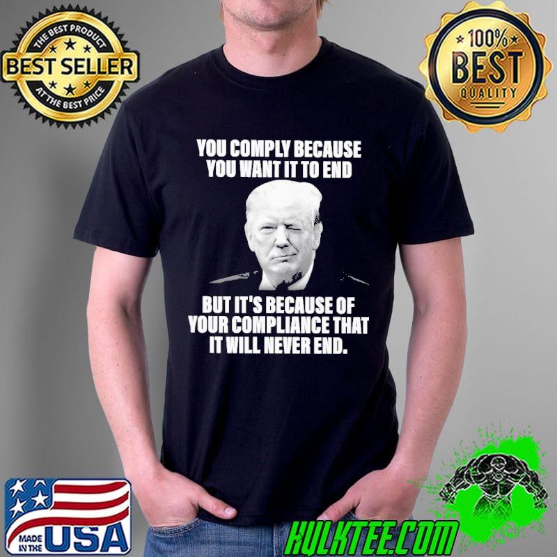 You Comply Because You Want It To End Trump Shirt