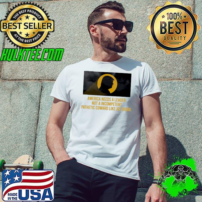 America needs a leader not a incompetent pathetic coward trump shirt
