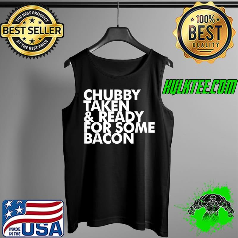 Chubby Taken and Ready for Some Bacon Funny T-Shirt Tank Top Chubby Taken and Ready for Some Bacon Funny T-Shirt Tank Top