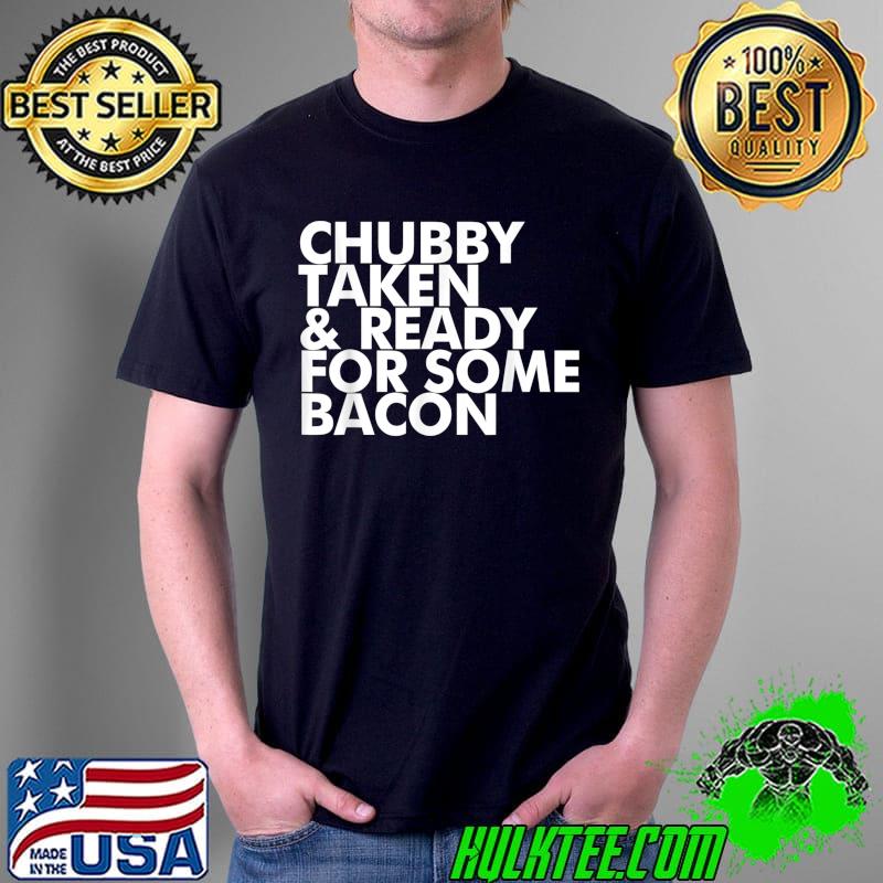 Chubby Taken and Ready for Some Bacon Funny T-Shirt Chubby Taken and Ready for Some Bacon Funny T-Shirt