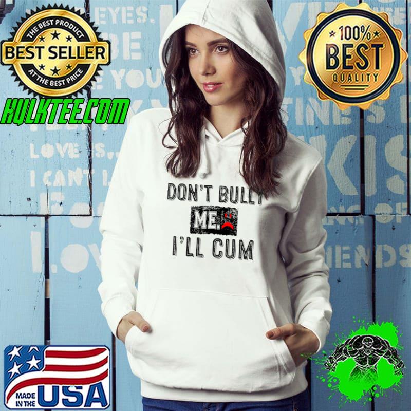 Funny Don’t Bully Me. I’ll Cum Sarcastic For Men T-Shirt Hoodie Funny Don’t Bully Me. I’ll Cum Sarcastic For Men T-Shirt Hoodie