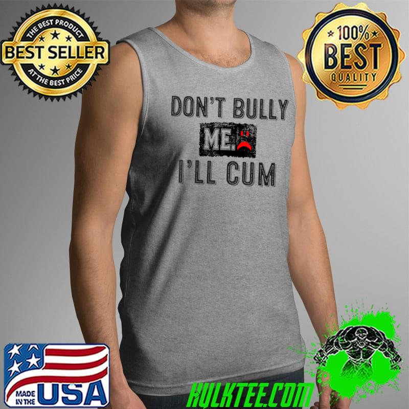 Funny Don’t Bully Me. I’ll Cum Sarcastic For Men T-Shirt