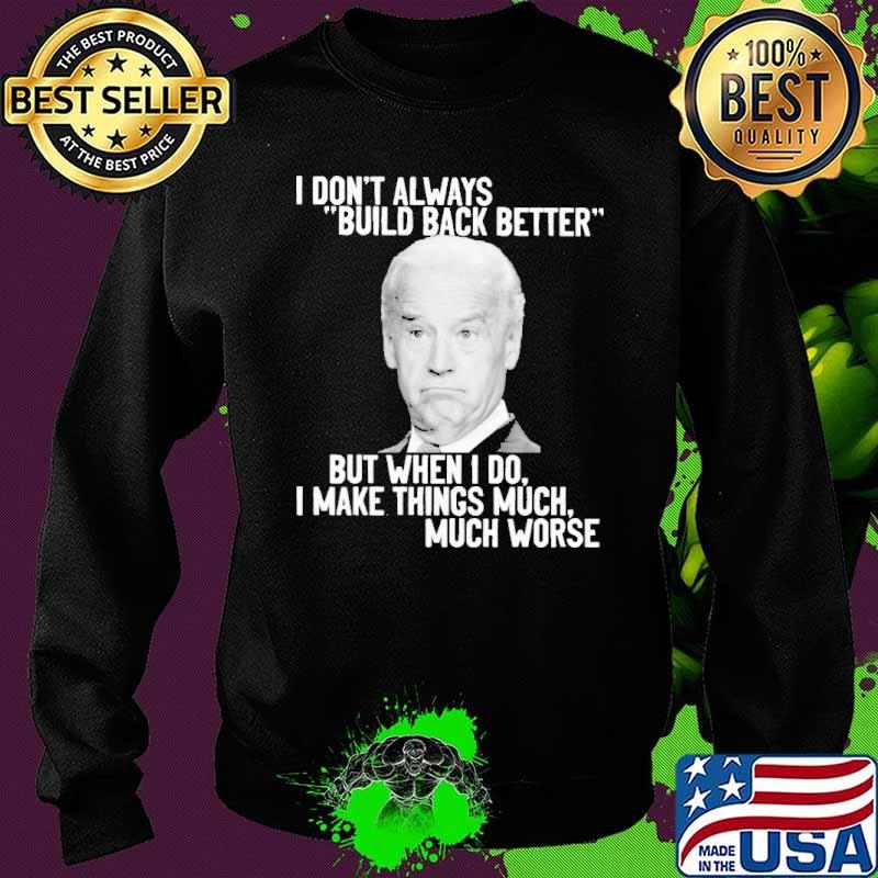 I Don't Always Build Back Better But When I Do I Make Things Much Worse Biden Shirt Sweater I Don't Always Build Back Better But When I Do I Make Things Much Worse Biden Shirt Sweater