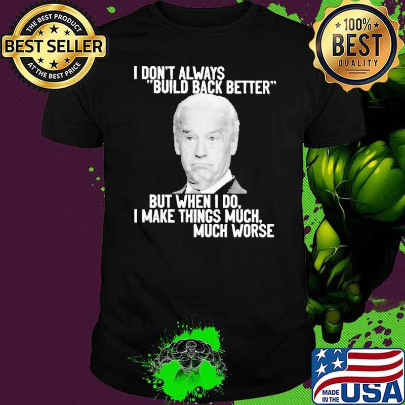 I Don't Always Build Back Better But When I Do I Make Things Much Worse Biden Shirt