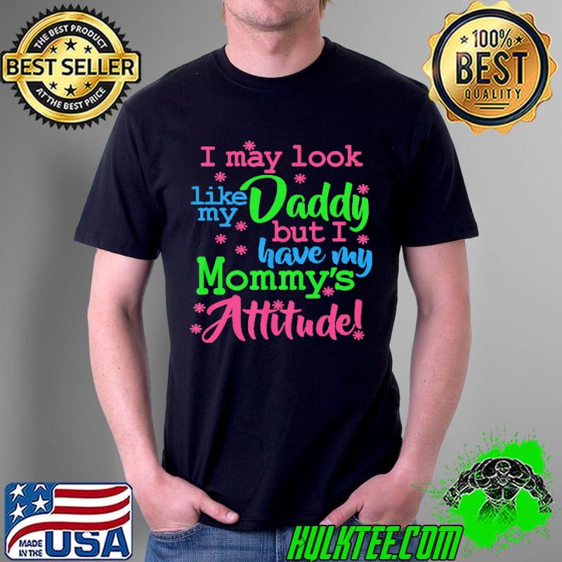 I May Look Like My Daddy But I Have My Mommy's Attitude Shirt