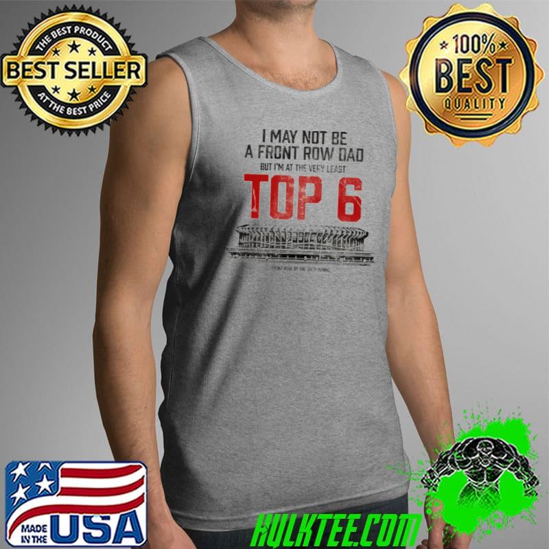I may not be a front row dad Top 6 dad shirt I may not be a front row dad Top 6 dad shirt