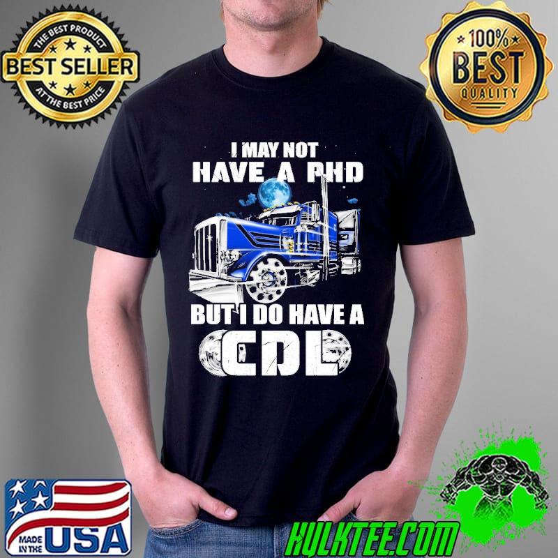 I may not have PHD but I do have a CDL truck shirt