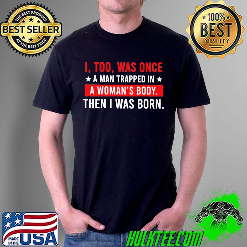 I Too Was Once A Man Trapped In A Woman's Body Then I Was Born Shirt