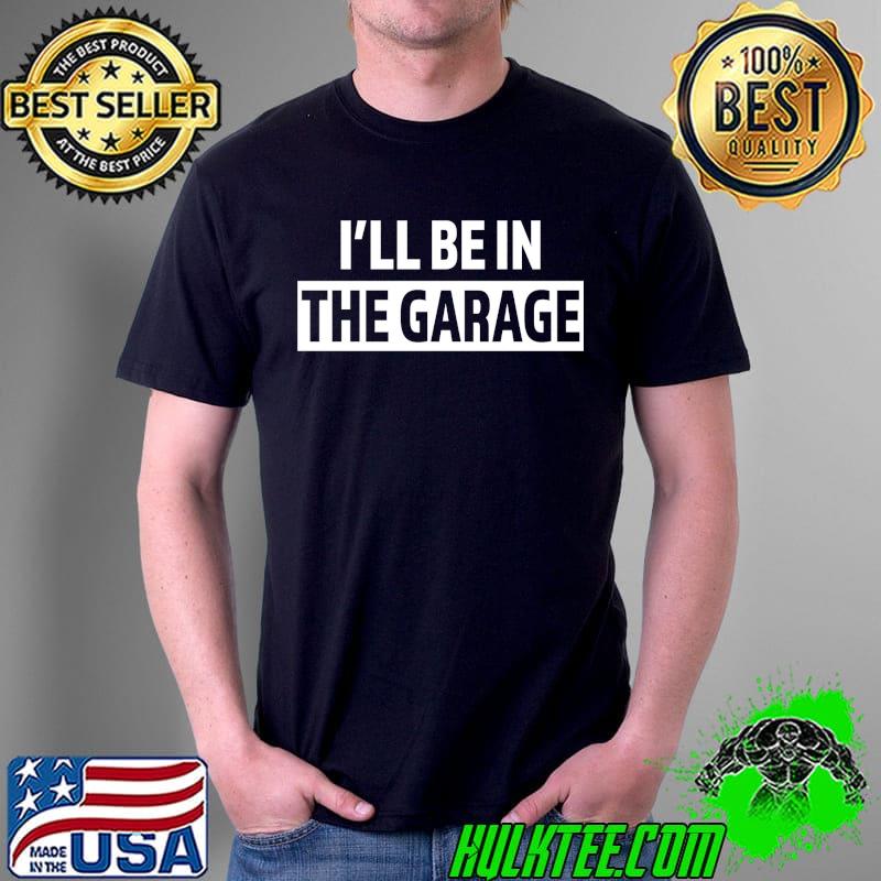I'll be in the garage shirt
