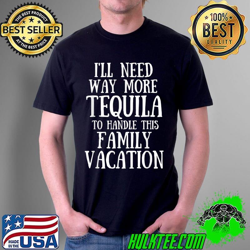 I'll need way more tequila to handle this family Vacation Drinking Tequila Graphic T-Shirt