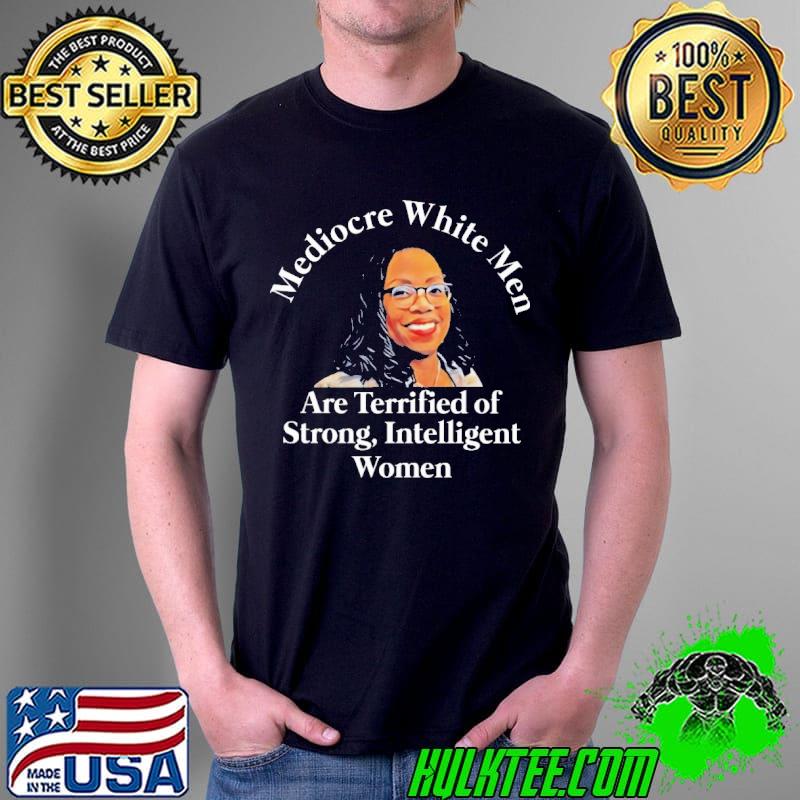 Mediocre white men Are Terrified Of Strong Intelligent Women Shirt
