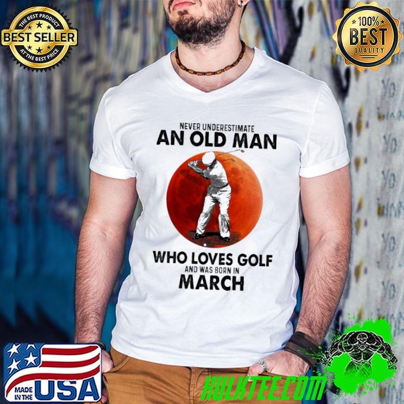 Never Underestimate An Old Man Who Loves Golf And Was Born In March Blood Moon Shirt