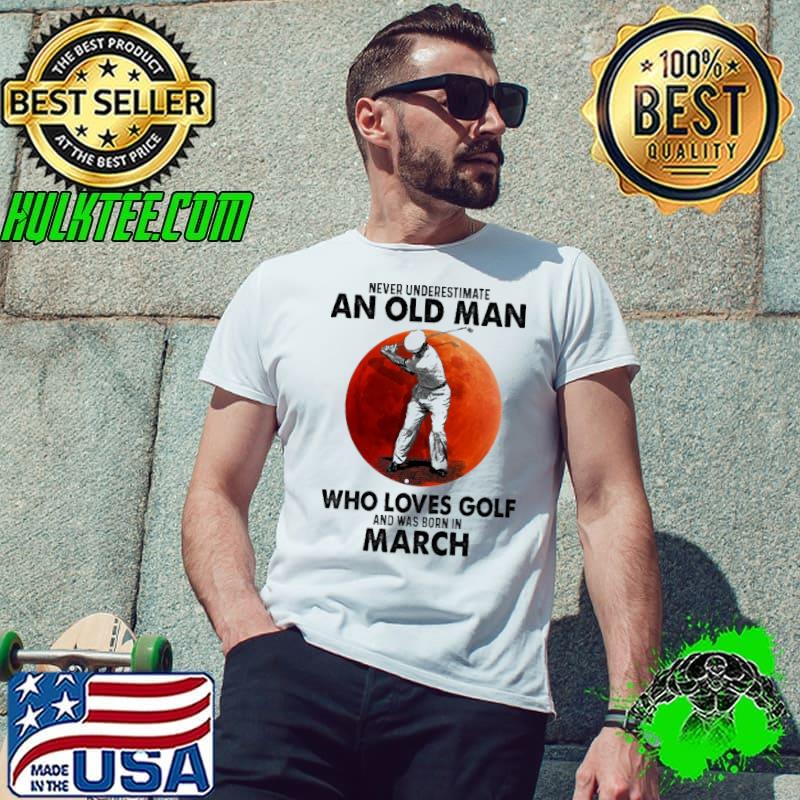 Never Underestimate An Old Man Who Loves Golf And Was Born In March Blood Moon Shirt Unisex Never Underestimate An Old Man Who Loves Golf And Was Born In March Blood Moon Shirt Unisex