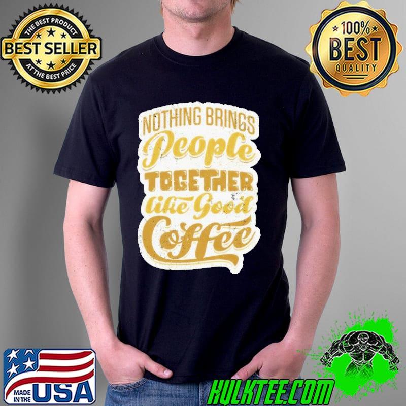Nothing brings people together like good coffee shirt
