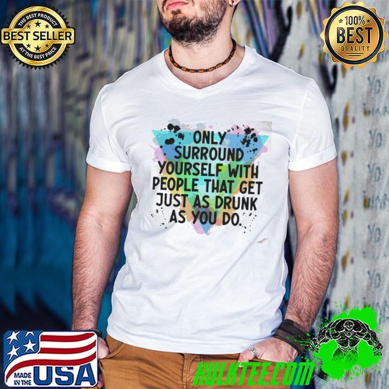 Only Surround Yourself With People That Get Just As Drunk As You Do Shirt Only Surround Yourself With People That Get Just As Drunk As You Do Shirt