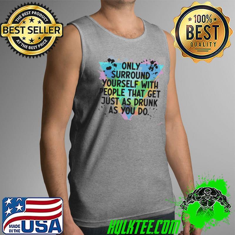 Only Surround Yourself With People That Get Just As Drunk As You Do Shirt Tank Top Only Surround Yourself With People That Get Just As Drunk As You Do Shirt Tank Top