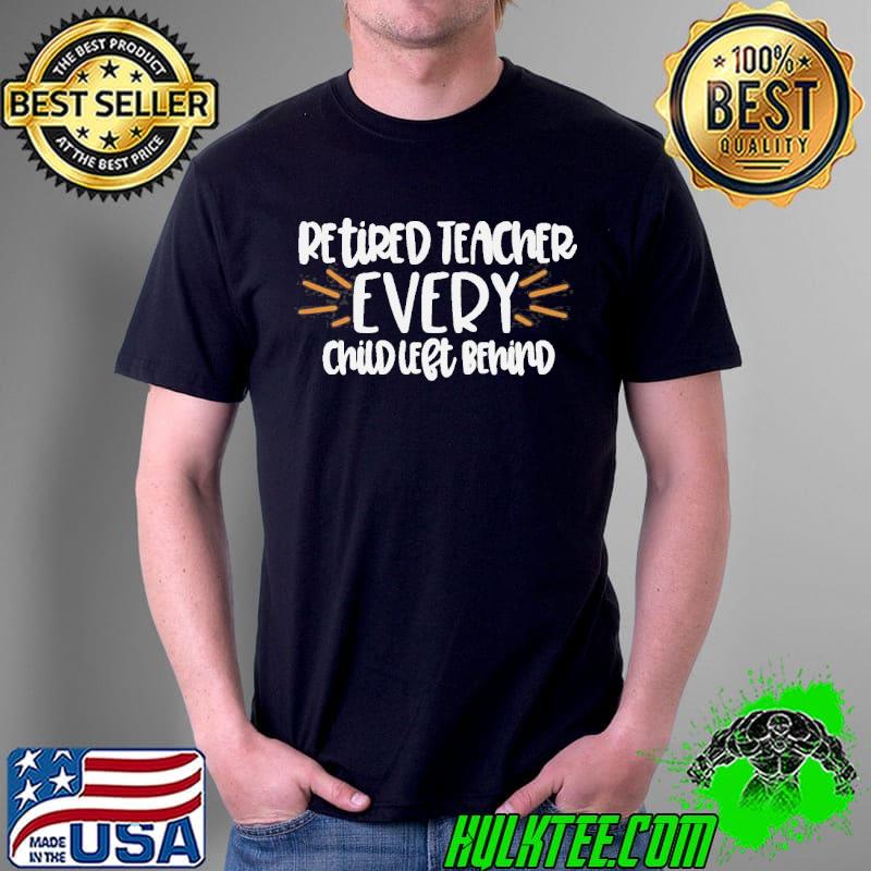 Retired teacher every child left behind shirt