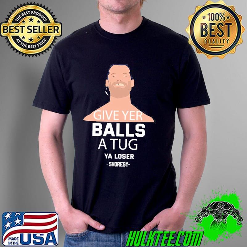 Shoresy give ver balls a tug ya loser shirt