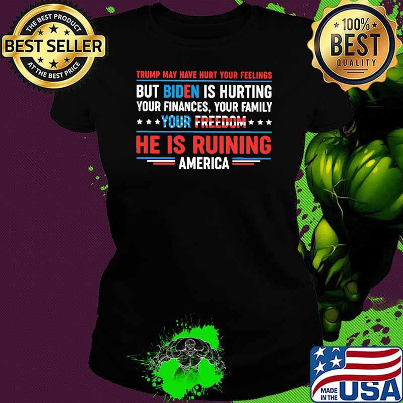 Trump May Have Hurt Your Feeling But Biden IS Hurting Shirt Ladies tee Trump May Have Hurt Your Feeling But Biden IS Hurting Shirt Ladies tee