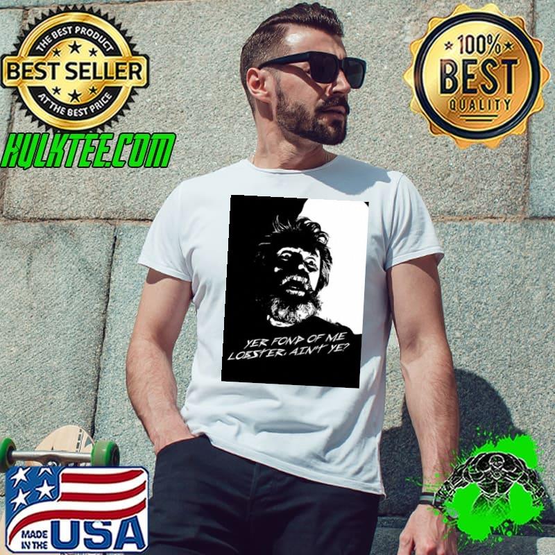 Yer font of me losster ain't ye shirt
