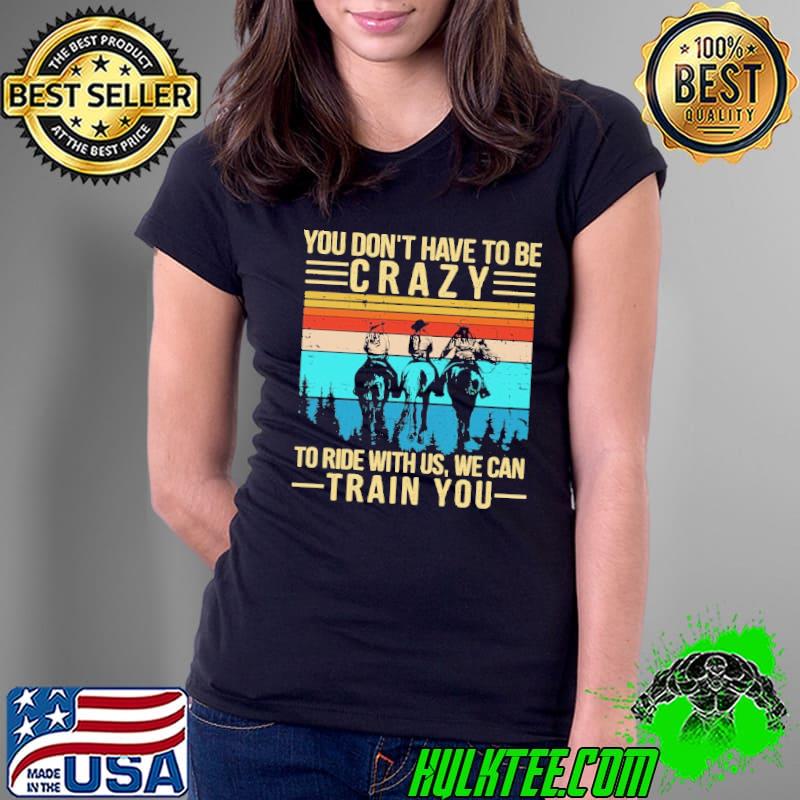 You Don't Have To Be Crazy To Ride With Us We Can Train You Vintage Shirt Ladies Tee You Don't Have To Be Crazy To Ride With Us We Can Train You Vintage Shirt Ladies Tee