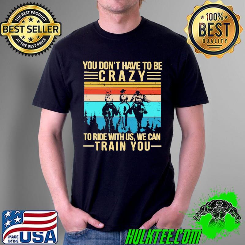 You Don't Have To Be Crazy To Ride With Us We Can Train You Vintage Shirt