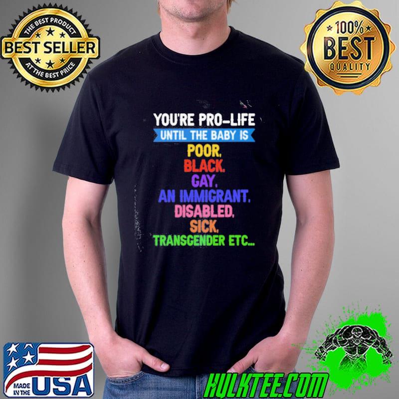 You're prolife until the baby is poor black gay an immicrant disabled sick transcender etc shirt