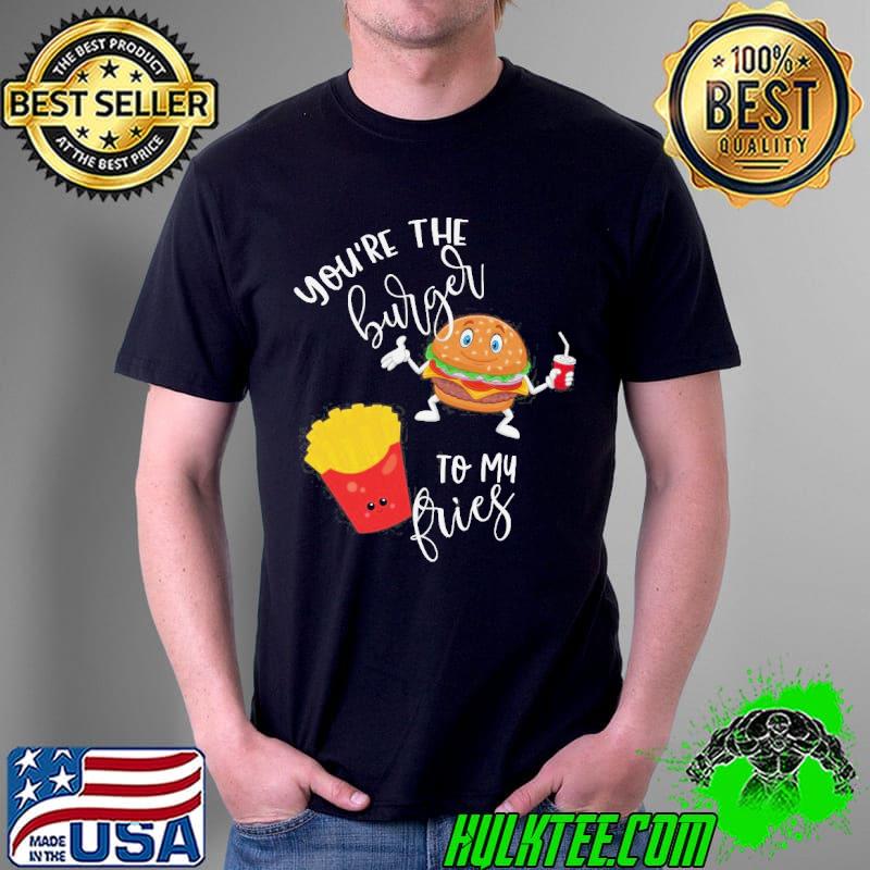 Youre the burger to my fries shirt