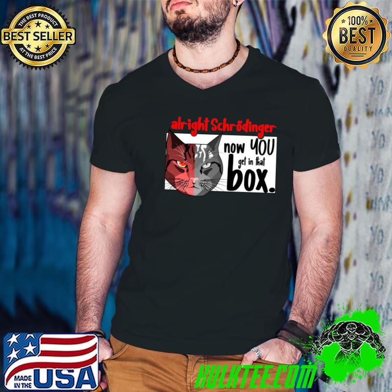 Alright Schroedinger's Cat Now You Get In That Box T-Shirt Alright Schroedinger's Cat Now You Get In That Box T-Shirt