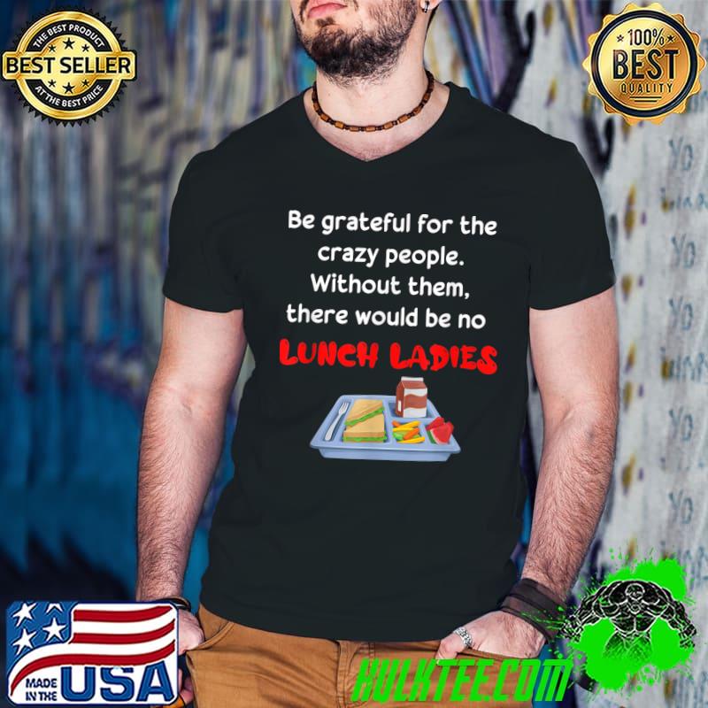 Be grateful for the crazy people without them there would be no lunch ladies T-Shirt