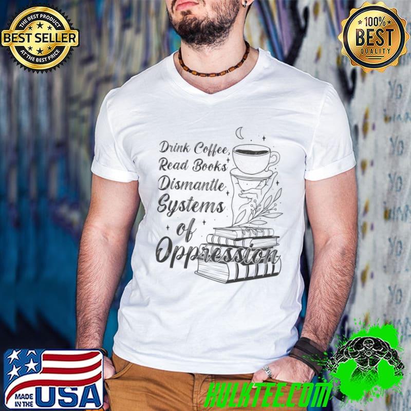Drink Coffee Read Books Dismantle Systems Of Oppression T-Shirt