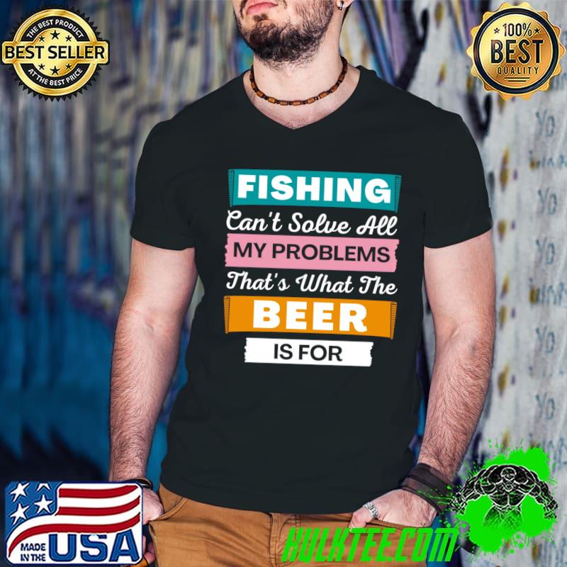 Fishing Can't Solve All My Problems. That's What The Beer Is For T-Shirt