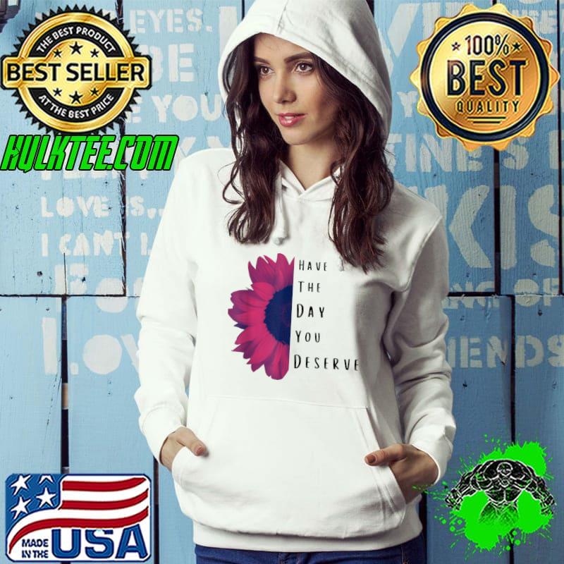 Have The Day You Deserve Sunflower T-Shirt Hoodie Have The Day You Deserve Sunflower T-Shirt Hoodie